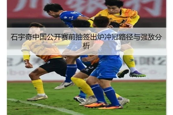 石宇奇中国公开赛前抽签出炉冲冠路径与强敌分析